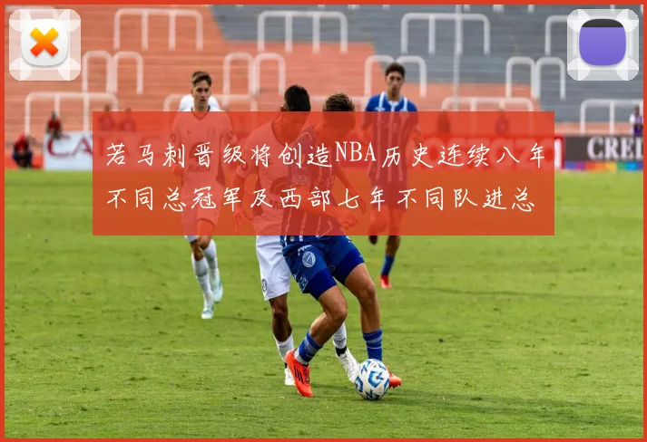 若马刺晋级将创造NBA历史连续八年不同总冠军及西部七年不同队进总决赛的奇迹