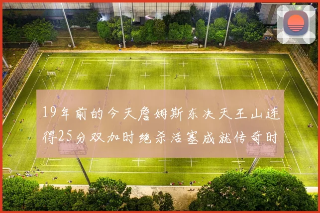 19年前的今天詹姆斯东决天王山连得25分双加时绝杀活塞成就传奇时刻