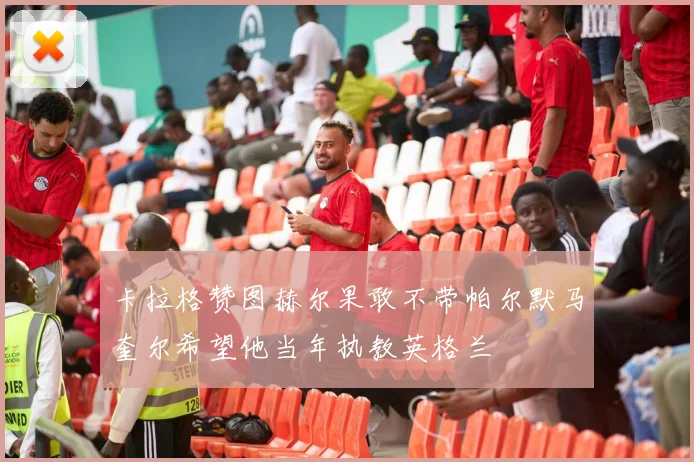 卡拉格赞图赫尔果敢不带帕尔默马奎尔希望他当年执教英格兰