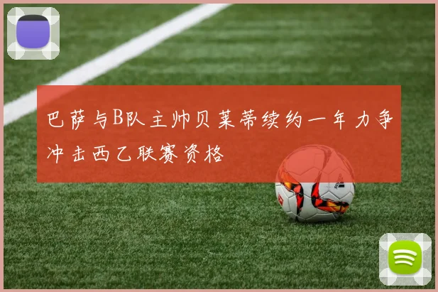 巴萨与B队主帅贝莱蒂续约一年力争冲击西乙联赛资格