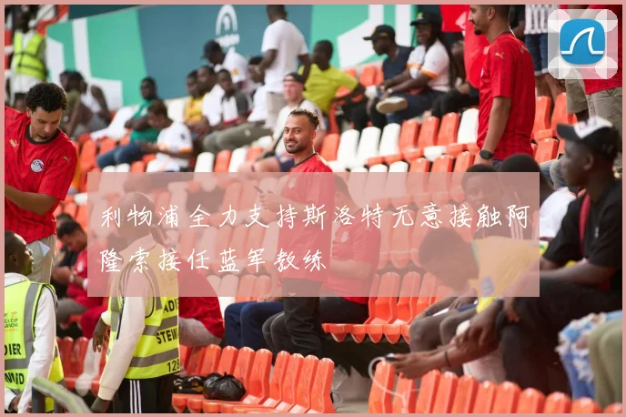 利物浦全力支持斯洛特无意接触阿隆索接任蓝军教练