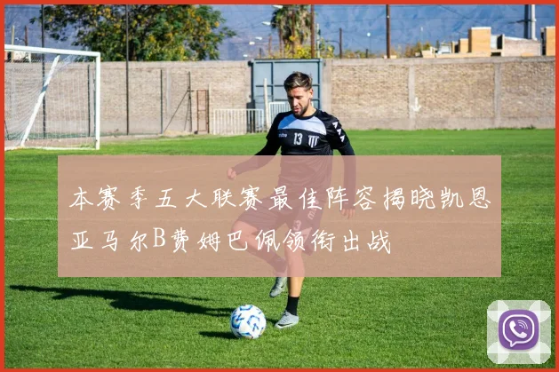 本赛季五大联赛最佳阵容揭晓凯恩亚马尔B费姆巴佩领衔出战