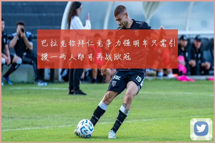 巴拉克称拜仁竞争力强明年只需引援一两人即可再战欧冠