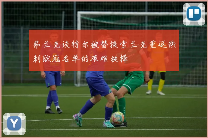 弗兰克谈特尔被替换索兰克重返热刺欧冠名单的艰难抉择