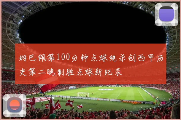 姆巴佩第100分钟点球绝杀创西甲历史第二晚制胜点球新纪录