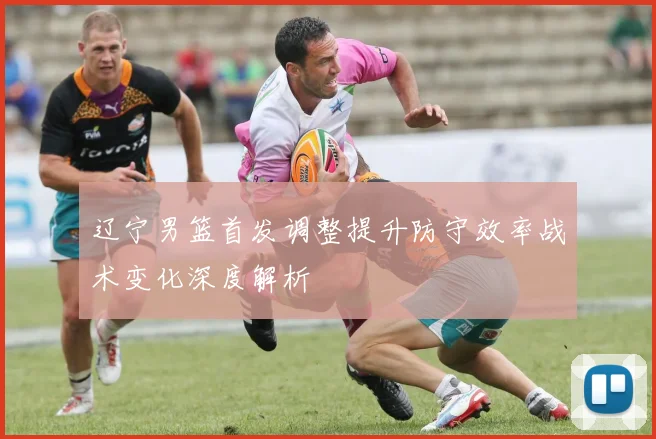 辽宁男篮首发调整提升防守效率战术变化深度解析