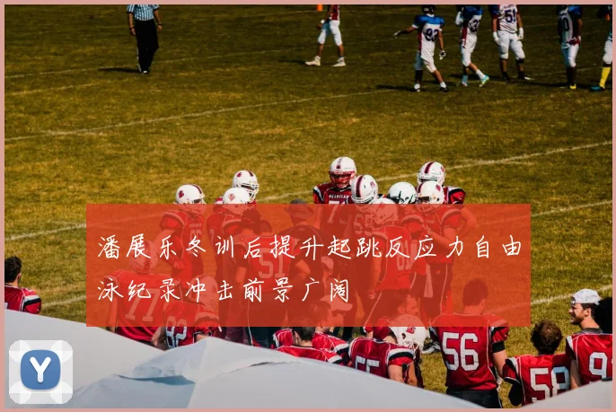 潘展乐冬训后提升起跳反应力自由泳纪录冲击前景广阔